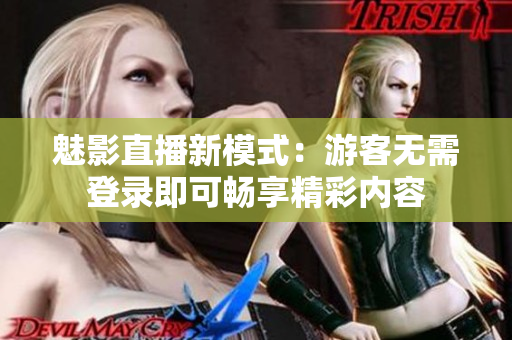 魅影直播新模式：游客无需登录即可畅享精彩内容