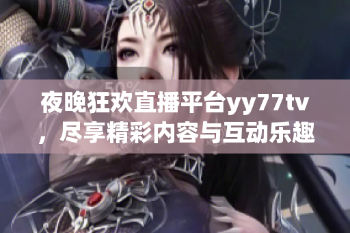夜晚狂欢直播平台yy77tv，尽享精彩内容与互动乐趣