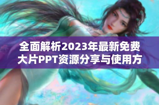 全面解析2023年最新免费大片PPT资源分享与使用方法