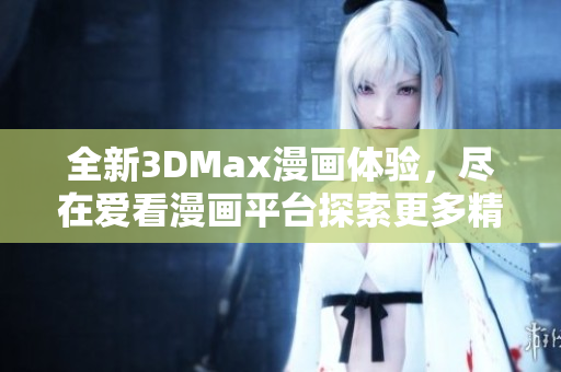 全新3DMax漫画体验，尽在爱看漫画平台探索更多精彩内容