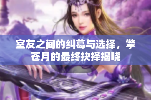室友之间的纠葛与选择，擎苍月的最终抉择揭晓