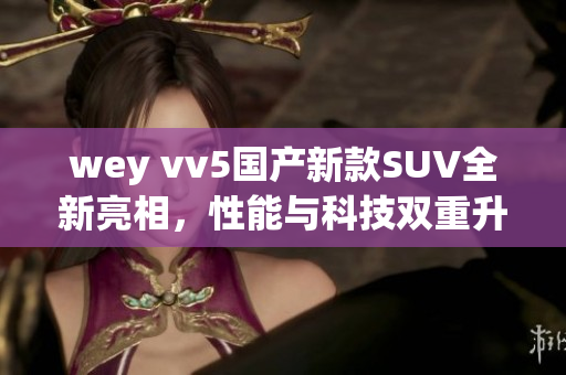 wey vv5国产新款SUV全新亮相，性能与科技双重升级