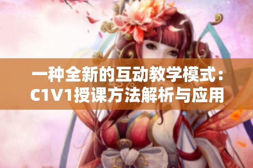 一种全新的互动教学模式：C1V1授课方法解析与应用