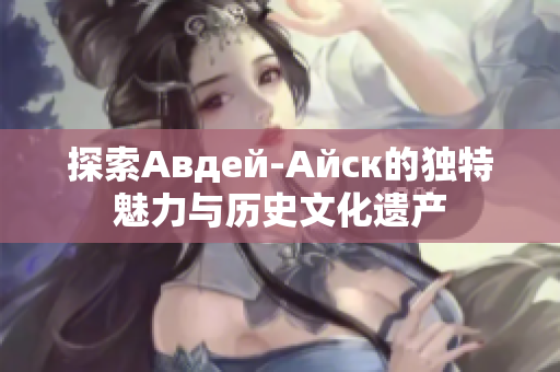 探索Авдей-Айск的独特魅力与历史文化遗产