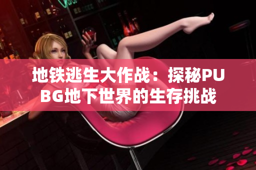 地铁逃生大作战：探秘PUBG地下世界的生存挑战