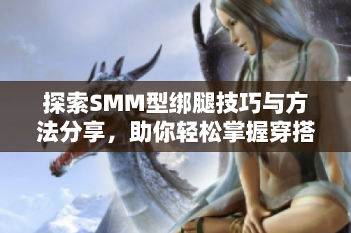 探索SMM型绑腿技巧与方法分享，助你轻松掌握穿搭秘笈