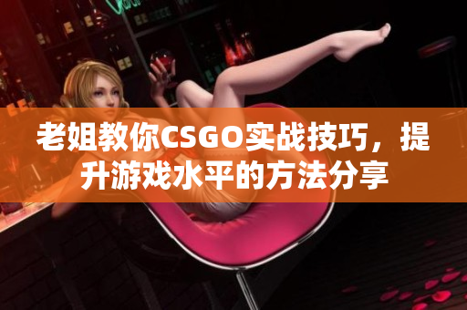 老姐教你CSGO实战技巧，提升游戏水平的方法分享
