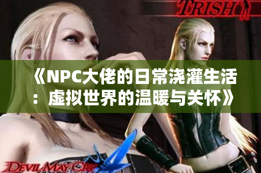 《NPC大佬的日常浇灌生活：虚拟世界的温暖与关怀》