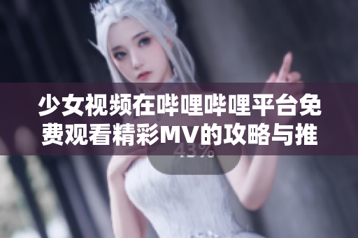 少女视频在哔哩哔哩平台免费观看精彩MV的攻略与推荐