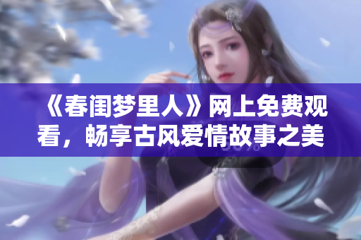《春闺梦里人》网上免费观看，畅享古风爱情故事之美丽旅程