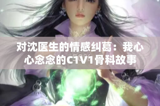 对沈医生的情感纠葛：我心心念念的C1V1骨科故事