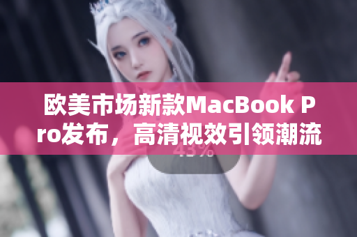 欧美市场新款MacBook Pro发布，高清视效引领潮流