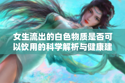 女生流出的白色物质是否可以饮用的科学解析与健康建议