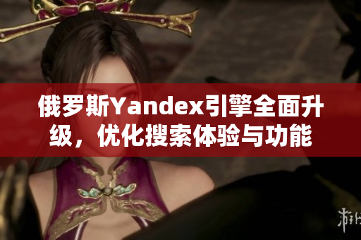 俄罗斯Yandex引擎全面升级，优化搜索体验与功能