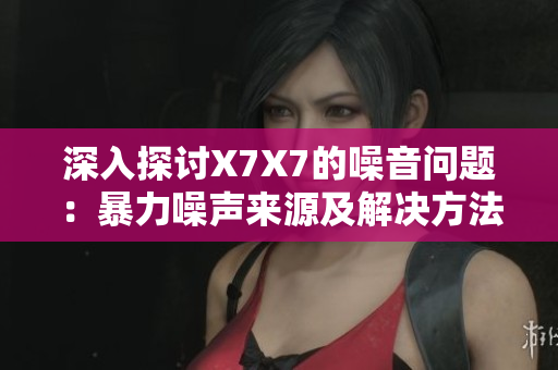 深入探讨X7X7的噪音问题：暴力噪声来源及解决方法解析