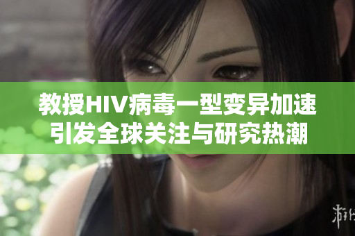 教授HIV病毒一型变异加速引发全球关注与研究热潮