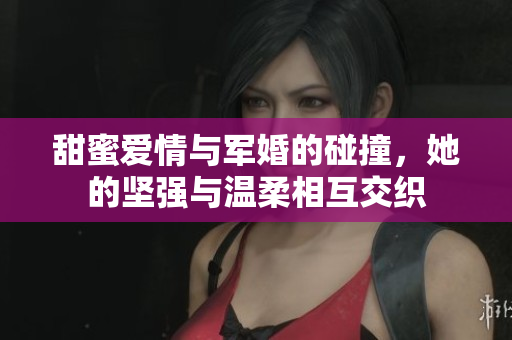 甜蜜爱情与军婚的碰撞，她的坚强与温柔相互交织