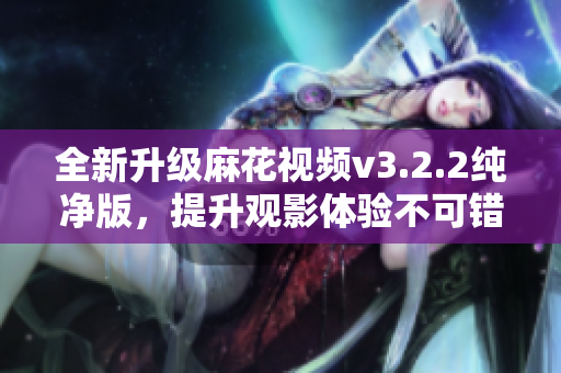 全新升级麻花视频v3.2.2纯净版，提升观影体验不可错过！