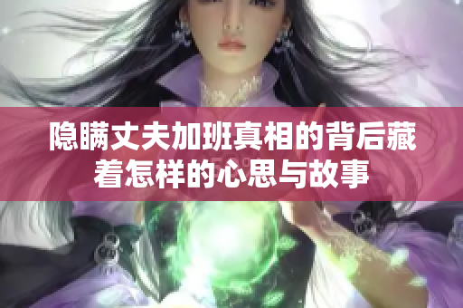 隐瞒丈夫加班真相的背后藏着怎样的心思与故事
