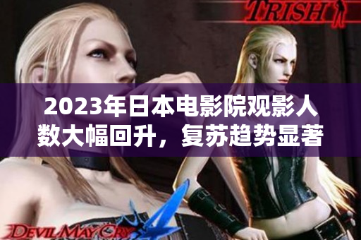 2023年日本电影院观影人数大幅回升，复苏趋势显著
