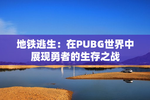 地铁逃生：在PUBG世界中展现勇者的生存之战