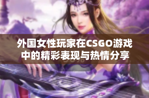 外国女性玩家在CSGO游戏中的精彩表现与热情分享