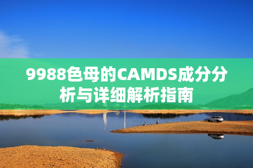 9988色母的CAMDS成分分析与详细解析指南