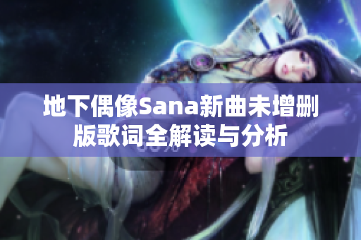 地下偶像Sana新曲未增删版歌词全解读与分析