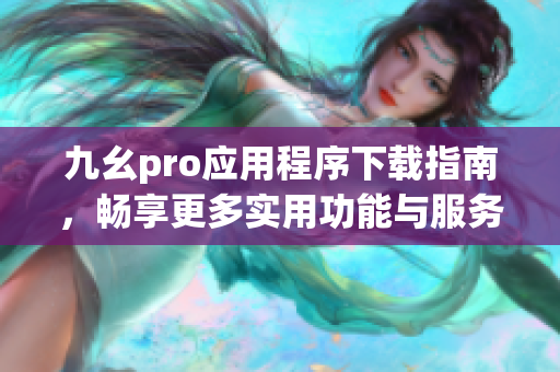 九幺pro应用程序下载指南，畅享更多实用功能与服务