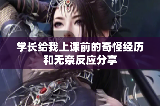 学长给我上课前的奇怪经历和无奈反应分享