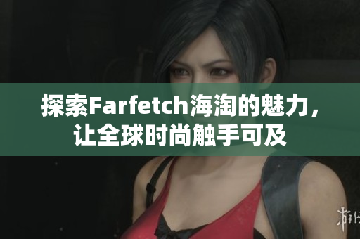 探索Farfetch海淘的魅力，让全球时尚触手可及