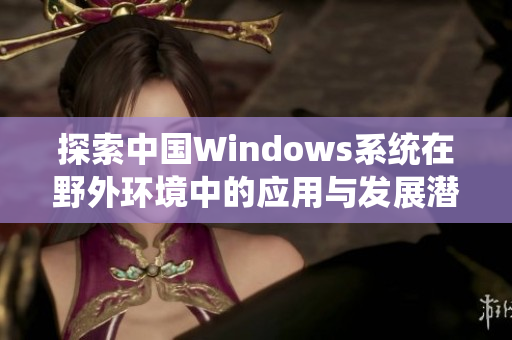 探索中国Windows系统在野外环境中的应用与发展潜力