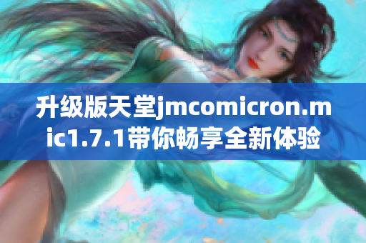 升级版天堂jmcomicron.mic1.7.1带你畅享全新体验