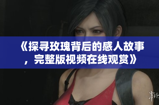 《探寻玫瑰背后的感人故事，完整版视频在线观赏》