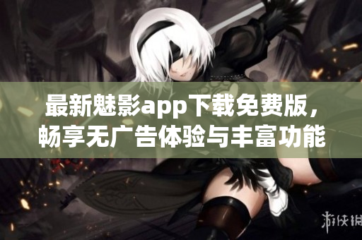 最新魅影app下载免费版，畅享无广告体验与丰富功能