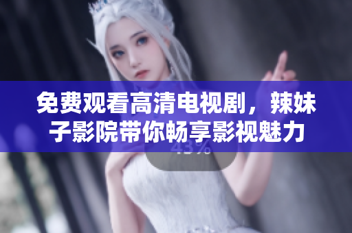 免费观看高清电视剧，辣妹子影院带你畅享影视魅力