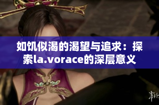 如饥似渴的渴望与追求：探索la.vorace的深层意义