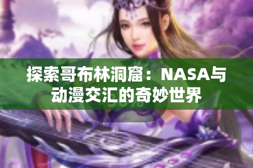 探索哥布林洞窟：NASA与动漫交汇的奇妙世界
