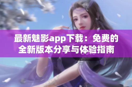 最新魅影app下载：免费的全新版本分享与体验指南