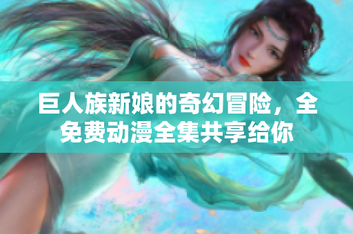 巨人族新娘的奇幻冒险，全免费动漫全集共享给你