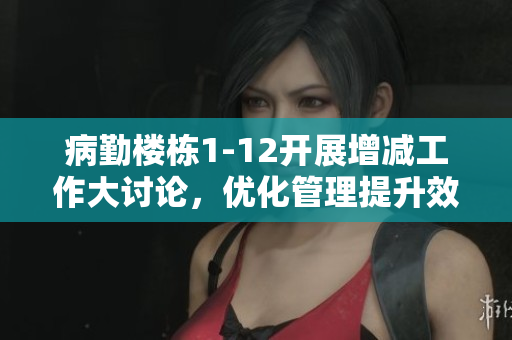 病勤楼栋1-12开展增减工作大讨论，优化管理提升效率