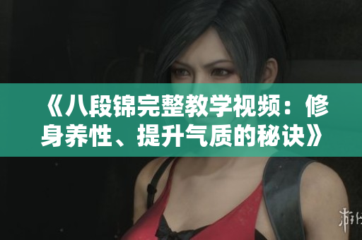 《八段锦完整教学视频：修身养性、提升气质的秘诀》