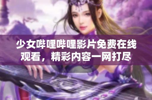 少女哔哩哔哩影片免费在线观看，精彩内容一网打尽