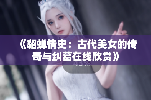 《貂蝉情史：古代美女的传奇与纠葛在线欣赏》