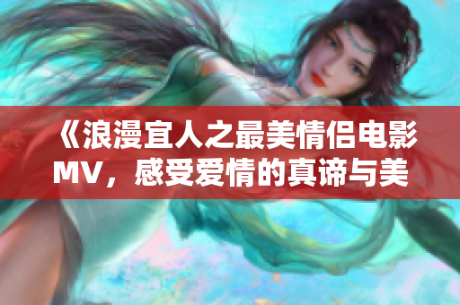 《浪漫宜人之最美情侣电影MV，感受爱情的真谛与美好》