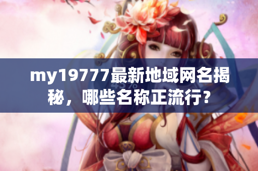 my19777最新地域网名揭秘，哪些名称正流行？