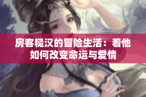 房客糙汉的冒险生活：看他如何改变命运与爱情