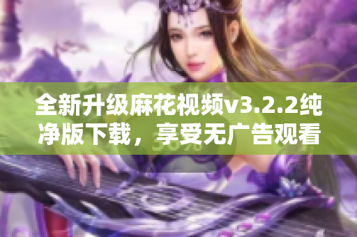 全新升级麻花视频v3.2.2纯净版下载，享受无广告观看体验