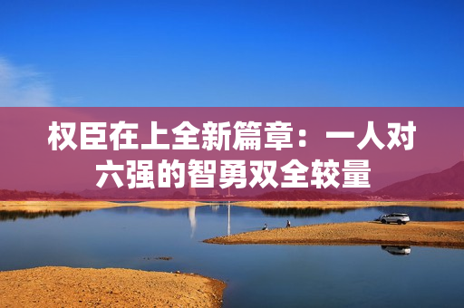 权臣在上全新篇章：一人对六强的智勇双全较量
