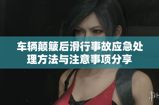 车辆颠簸后滑行事故应急处理方法与注意事项分享